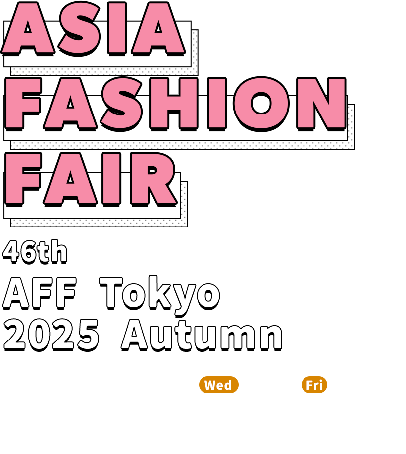 ASIA FASHION FAIR 46th AFF Tokyo 2025 Autumn 2025.11.19.Wed〜21.Fri Tokyo Big Sight East Hall 7-8